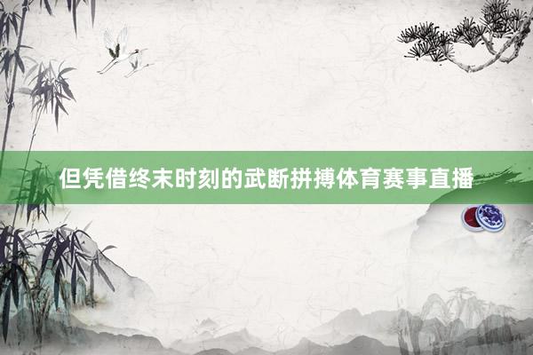 但凭借终末时刻的武断拼搏体育赛事直播