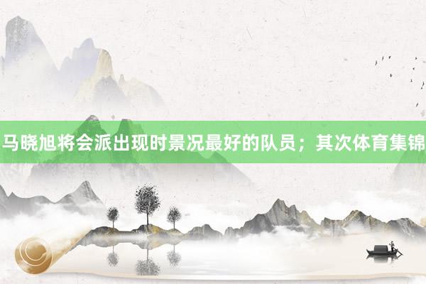 马晓旭将会派出现时景况最好的队员；其次体育集锦