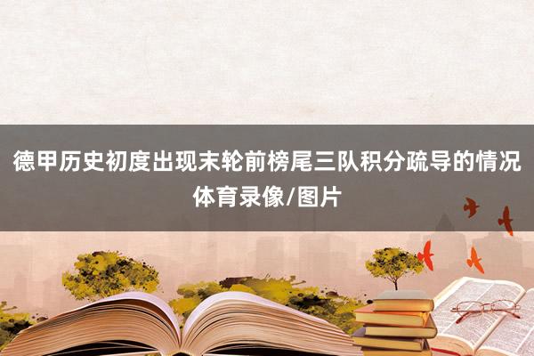 德甲历史初度出现末轮前榜尾三队积分疏导的情况体育录像/图片
