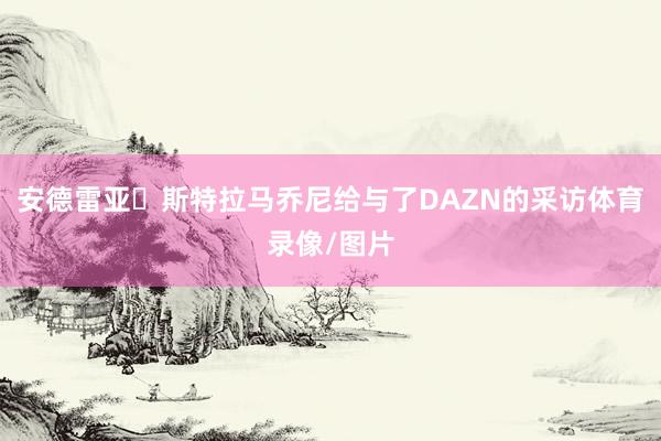 安德雷亚・斯特拉马乔尼给与了DAZN的采访体育录像/图片