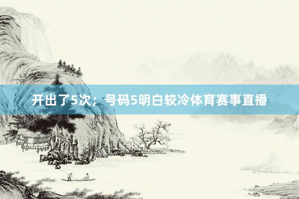 开出了5次;号码5明白较冷体育赛事直播