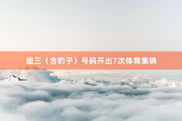 组三（含豹子）号码开出7次体育集锦