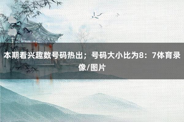本期看兴趣数号码热出；号码大小比为8：7体育录像/图片