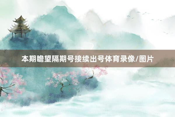本期瞻望隔期号接续出号体育录像/图片