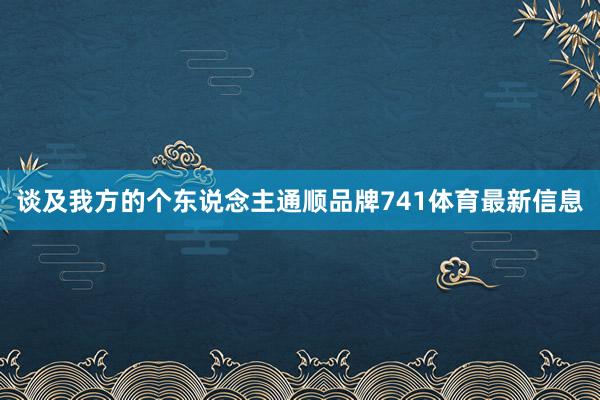 谈及我方的个东说念主通顺品牌741体育最新信息
