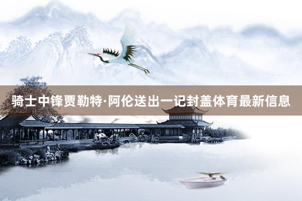 骑士中锋贾勒特·阿伦送出一记封盖体育最新信息
