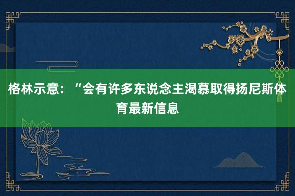格林示意：“会有许多东说念主渴慕取得扬尼斯体育最新信息