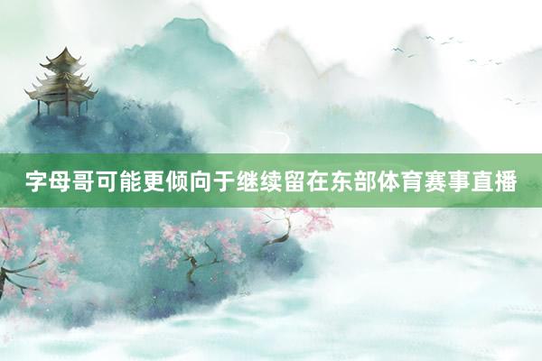 字母哥可能更倾向于继续留在东部体育赛事直播