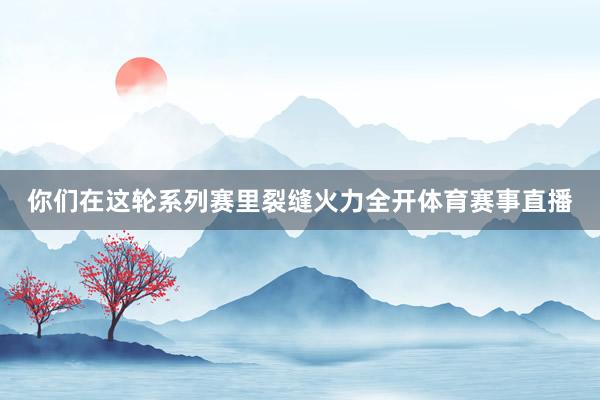 你们在这轮系列赛里裂缝火力全开体育赛事直播