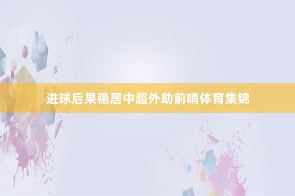 进球后果稳居中超外助前哨体育集锦