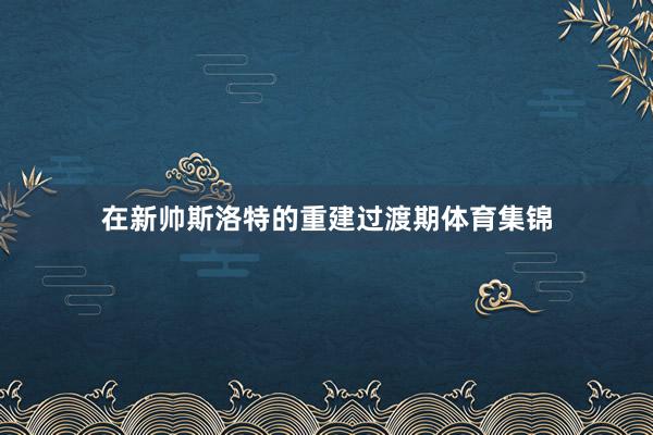 在新帅斯洛特的重建过渡期体育集锦