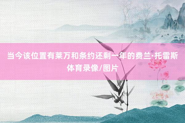 当今该位置有莱万和条约还剩一年的费兰·托雷斯体育录像/图片