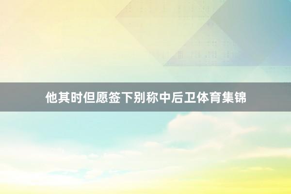 他其时但愿签下别称中后卫体育集锦