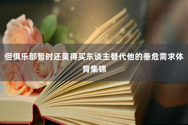 但俱乐部暂时还莫得买东谈主替代他的垂危需求体育集锦