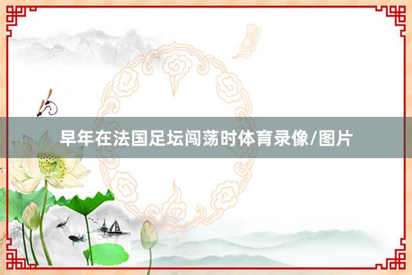 早年在法国足坛闯荡时体育录像/图片