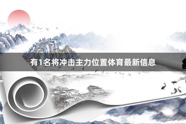 有1名将冲击主力位置体育最新信息