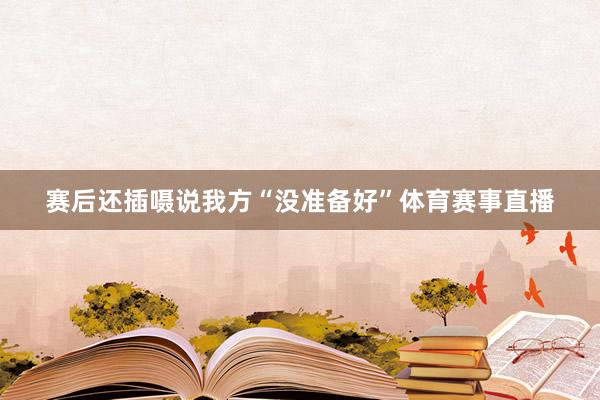 赛后还插嗫说我方“没准备好”体育赛事直播