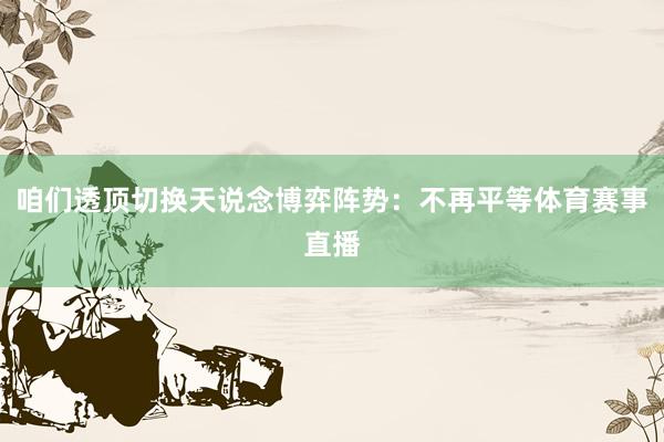 咱们透顶切换天说念博弈阵势：不再平等体育赛事直播