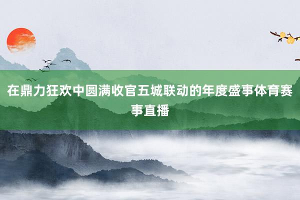 在鼎力狂欢中圆满收官五城联动的年度盛事体育赛事直播