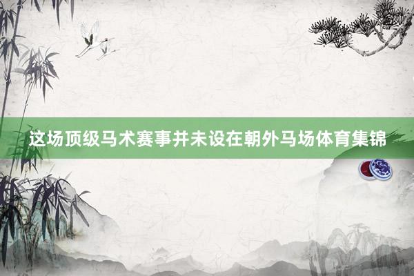 这场顶级马术赛事并未设在朝外马场体育集锦