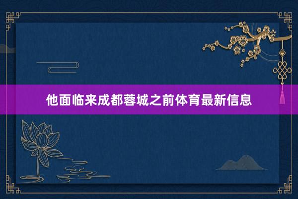他面临来成都蓉城之前体育最新信息