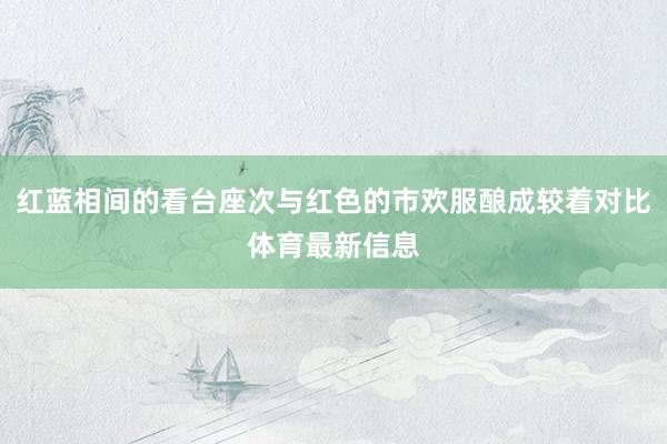 红蓝相间的看台座次与红色的市欢服酿成较着对比体育最新信息