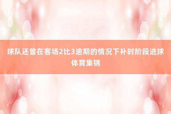 球队还曾在客场2比3逾期的情况下补时阶段进球体育集锦