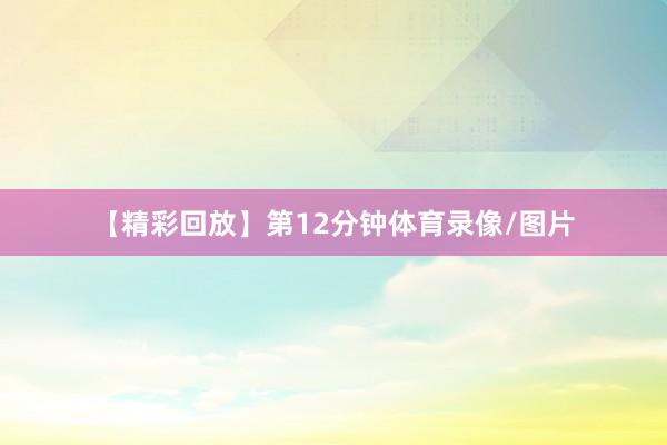 【精彩回放】第12分钟体育录像/图片