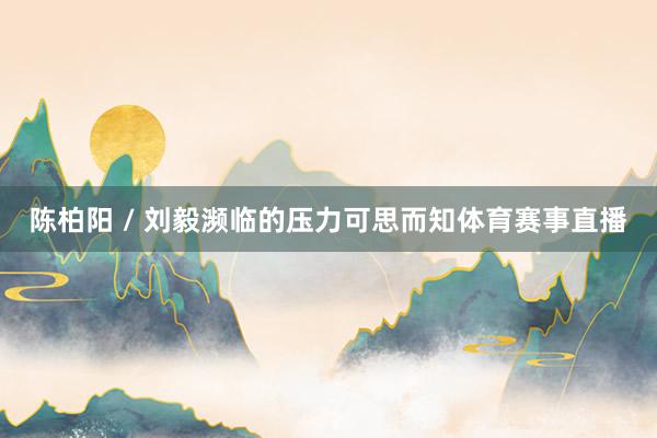 陈柏阳 / 刘毅濒临的压力可思而知体育赛事直播