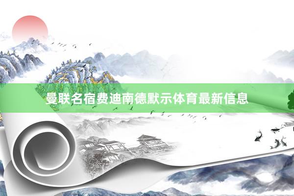 曼联名宿费迪南德默示体育最新信息
