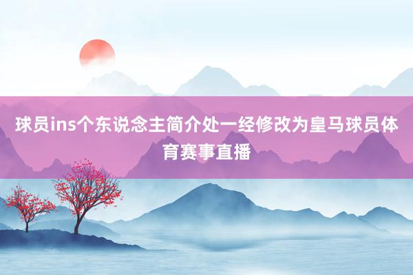 球员ins个东说念主简介处一经修改为皇马球员体育赛事直播