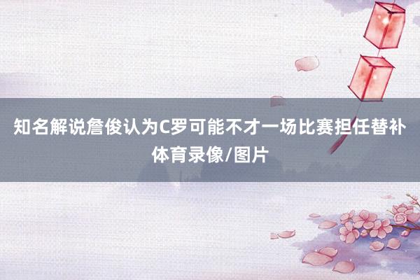 知名解说詹俊认为C罗可能不才一场比赛担任替补体育录像/图片