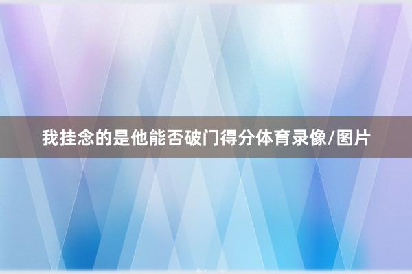 我挂念的是他能否破门得分体育录像/图片