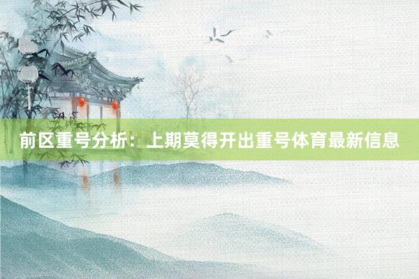 前区重号分析：上期莫得开出重号体育最新信息