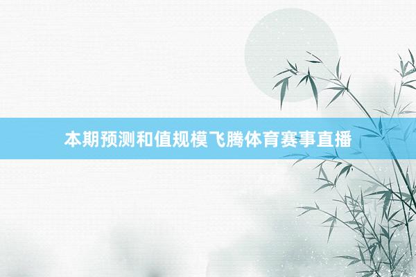 本期预测和值规模飞腾体育赛事直播