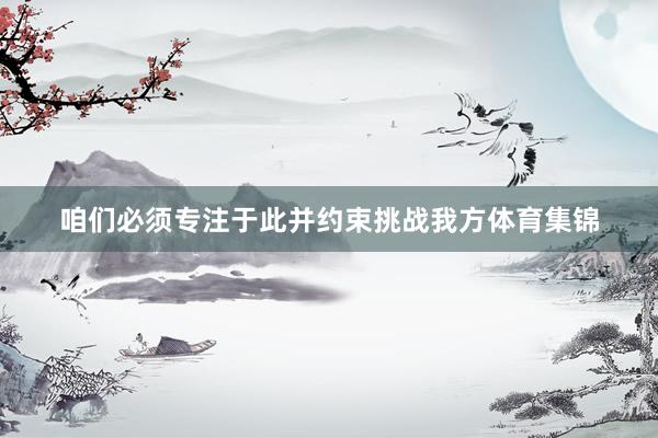 咱们必须专注于此并约束挑战我方体育集锦