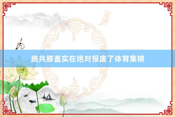 统共膝盖实在绝对报废了体育集锦